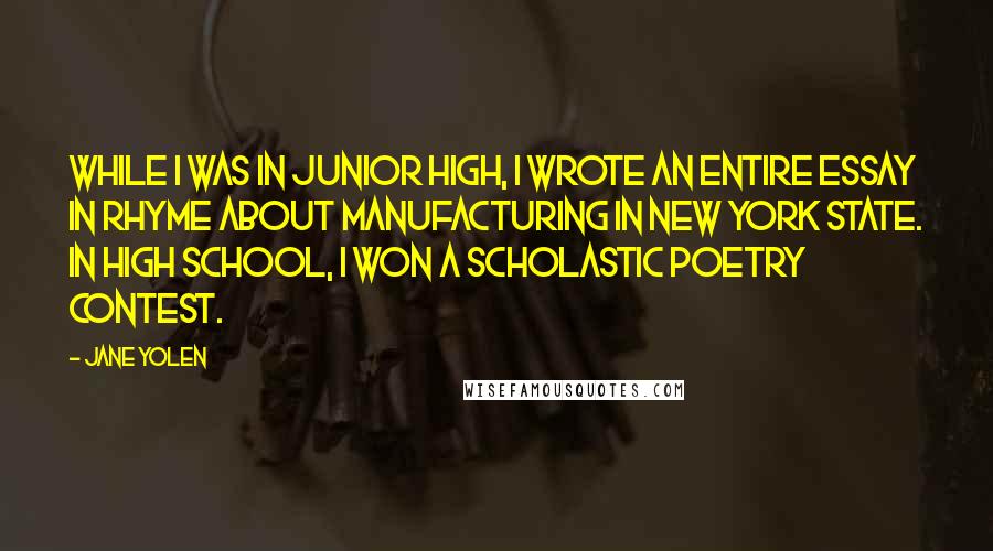 Jane Yolen Quotes: While I was in junior high, I wrote an entire essay in rhyme about manufacturing in New York State. In high school, I won a Scholastic poetry contest.