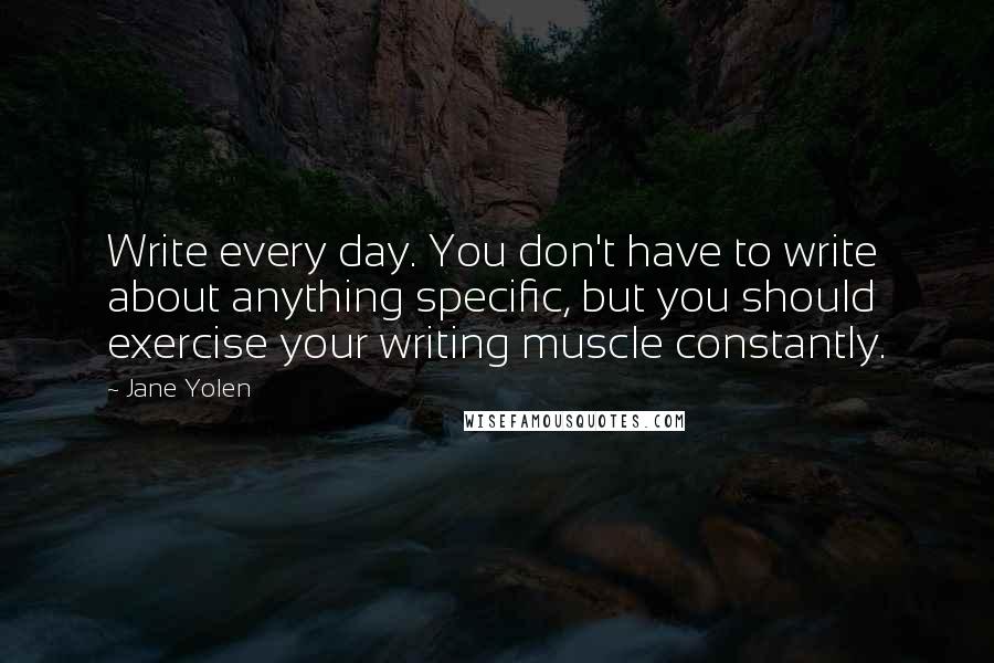 Jane Yolen Quotes: Write every day. You don't have to write about anything specific, but you should exercise your writing muscle constantly.