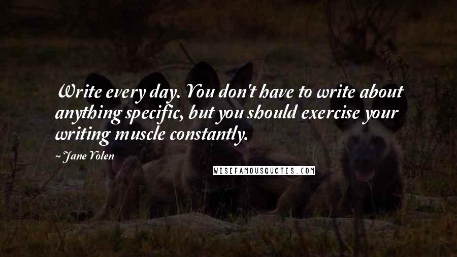 Jane Yolen Quotes: Write every day. You don't have to write about anything specific, but you should exercise your writing muscle constantly.