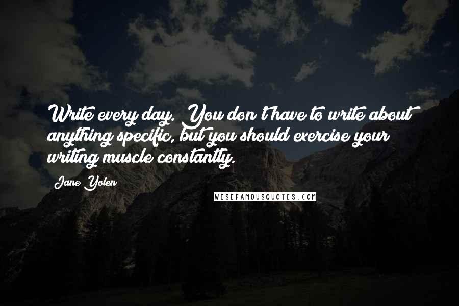 Jane Yolen Quotes: Write every day. You don't have to write about anything specific, but you should exercise your writing muscle constantly.