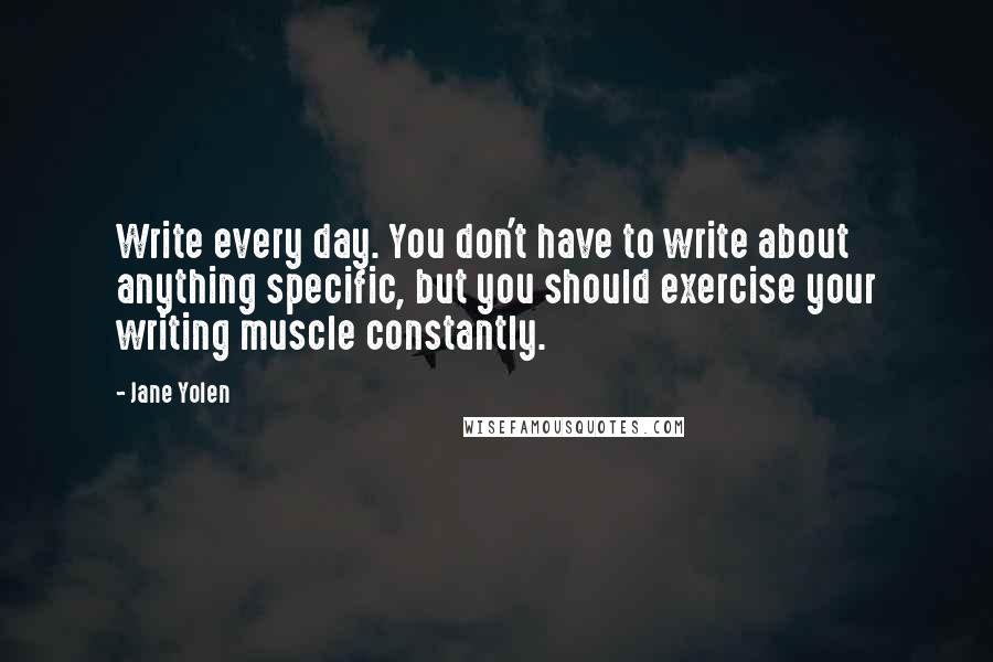 Jane Yolen Quotes: Write every day. You don't have to write about anything specific, but you should exercise your writing muscle constantly.