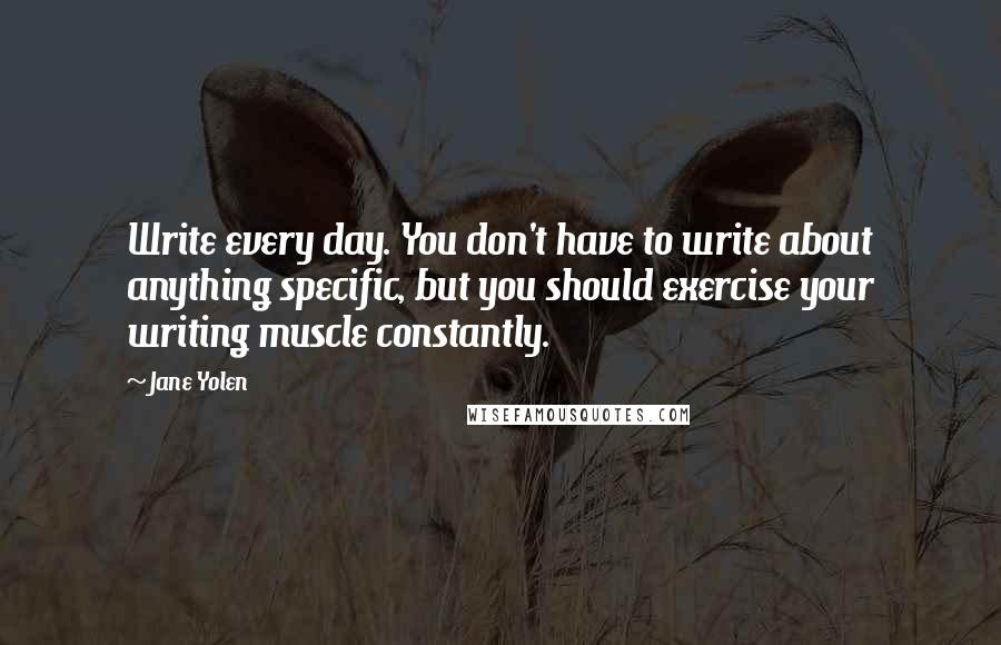 Jane Yolen Quotes: Write every day. You don't have to write about anything specific, but you should exercise your writing muscle constantly.