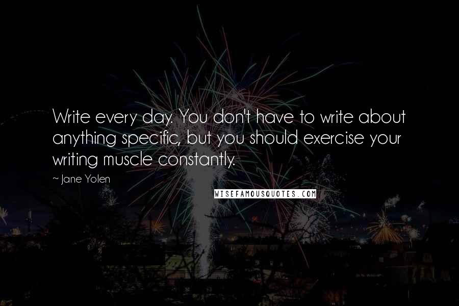 Jane Yolen Quotes: Write every day. You don't have to write about anything specific, but you should exercise your writing muscle constantly.