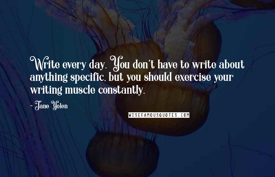 Jane Yolen Quotes: Write every day. You don't have to write about anything specific, but you should exercise your writing muscle constantly.