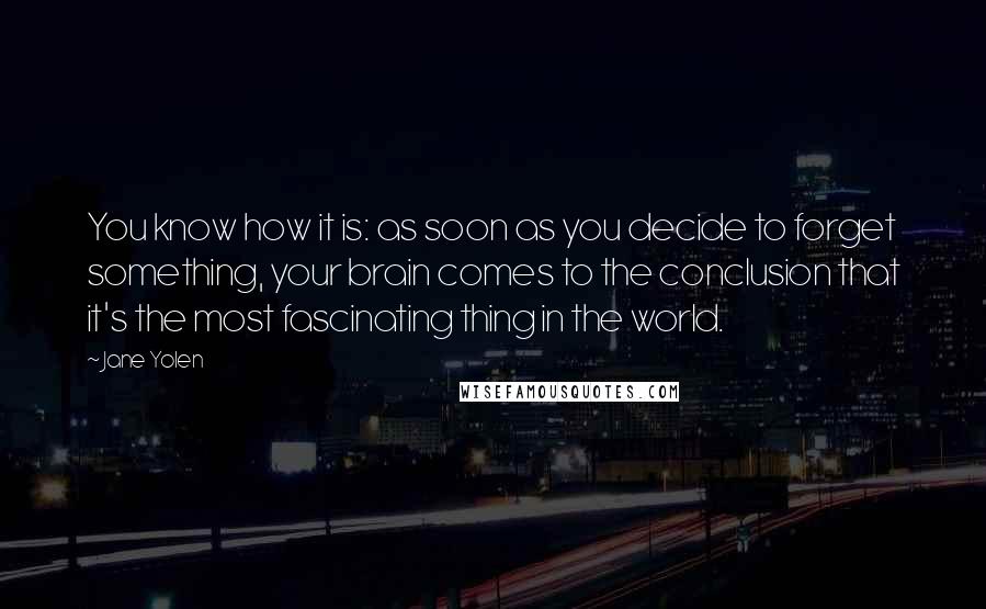 Jane Yolen Quotes: You know how it is: as soon as you decide to forget something, your brain comes to the conclusion that it's the most fascinating thing in the world.