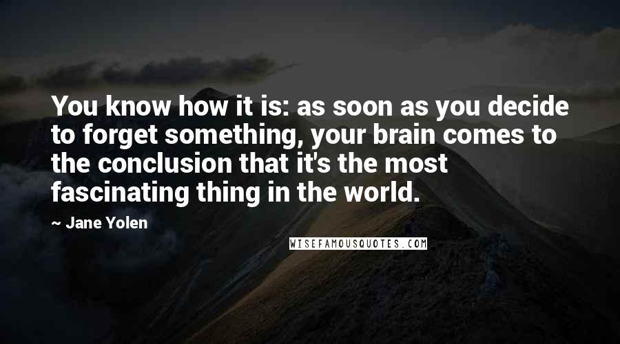 Jane Yolen Quotes: You know how it is: as soon as you decide to forget something, your brain comes to the conclusion that it's the most fascinating thing in the world.