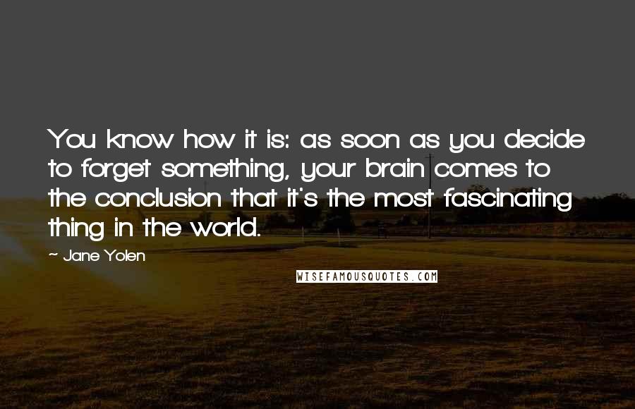 Jane Yolen Quotes: You know how it is: as soon as you decide to forget something, your brain comes to the conclusion that it's the most fascinating thing in the world.