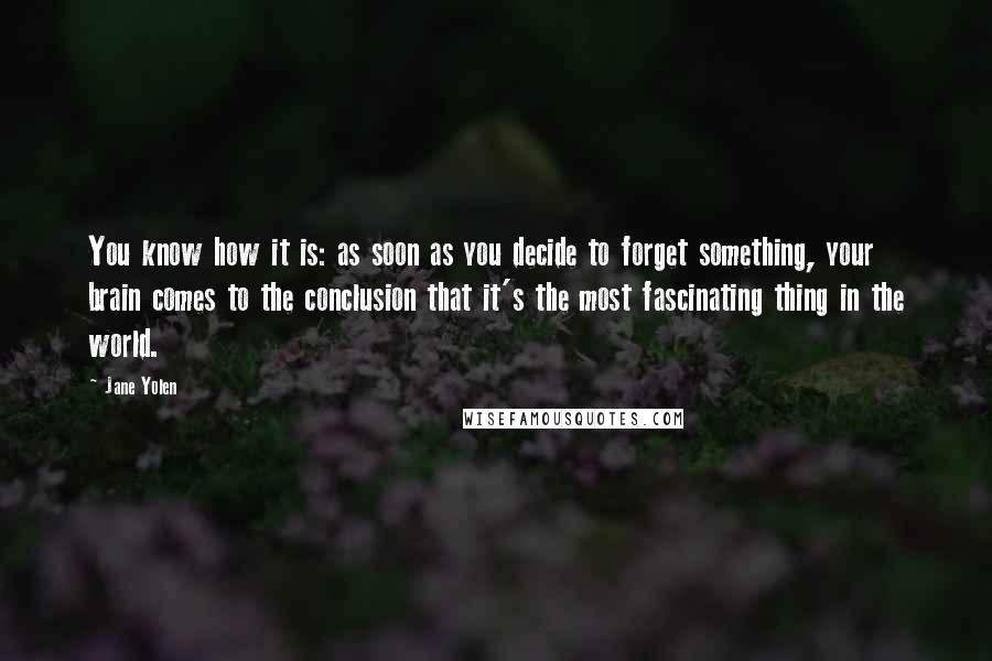 Jane Yolen Quotes: You know how it is: as soon as you decide to forget something, your brain comes to the conclusion that it's the most fascinating thing in the world.