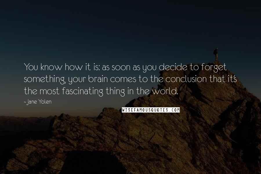 Jane Yolen Quotes: You know how it is: as soon as you decide to forget something, your brain comes to the conclusion that it's the most fascinating thing in the world.