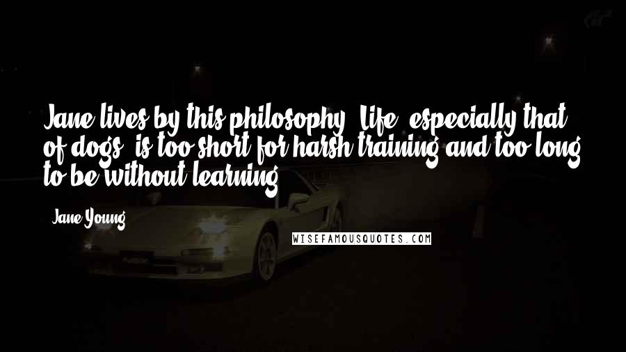 Jane Young Quotes: Jane lives by this philosophy: Life, especially that of dogs, is too short for harsh training and too long to be without learning.