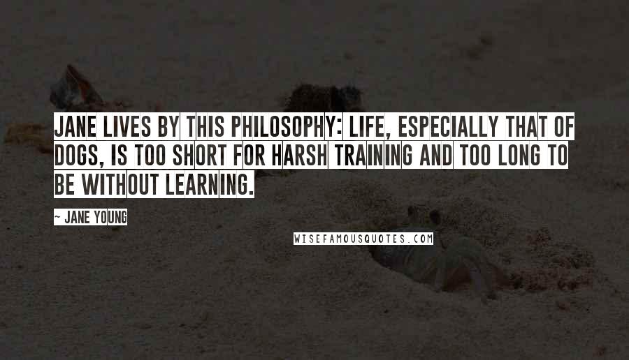 Jane Young Quotes: Jane lives by this philosophy: Life, especially that of dogs, is too short for harsh training and too long to be without learning.