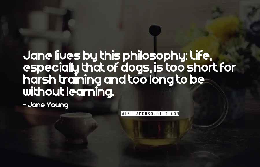 Jane Young Quotes: Jane lives by this philosophy: Life, especially that of dogs, is too short for harsh training and too long to be without learning.