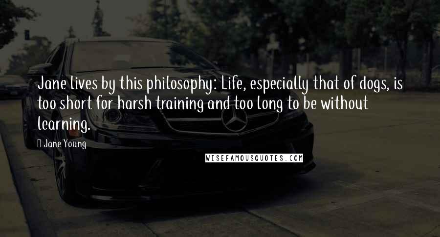 Jane Young Quotes: Jane lives by this philosophy: Life, especially that of dogs, is too short for harsh training and too long to be without learning.
