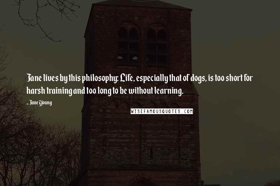 Jane Young Quotes: Jane lives by this philosophy: Life, especially that of dogs, is too short for harsh training and too long to be without learning.