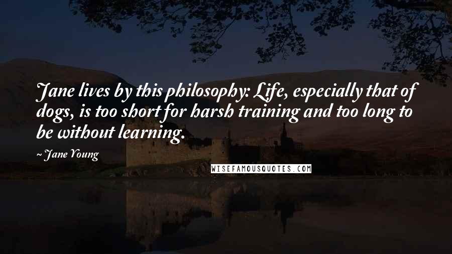 Jane Young Quotes: Jane lives by this philosophy: Life, especially that of dogs, is too short for harsh training and too long to be without learning.