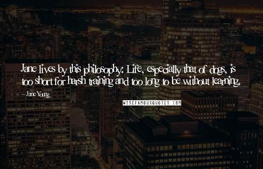 Jane Young Quotes: Jane lives by this philosophy: Life, especially that of dogs, is too short for harsh training and too long to be without learning.