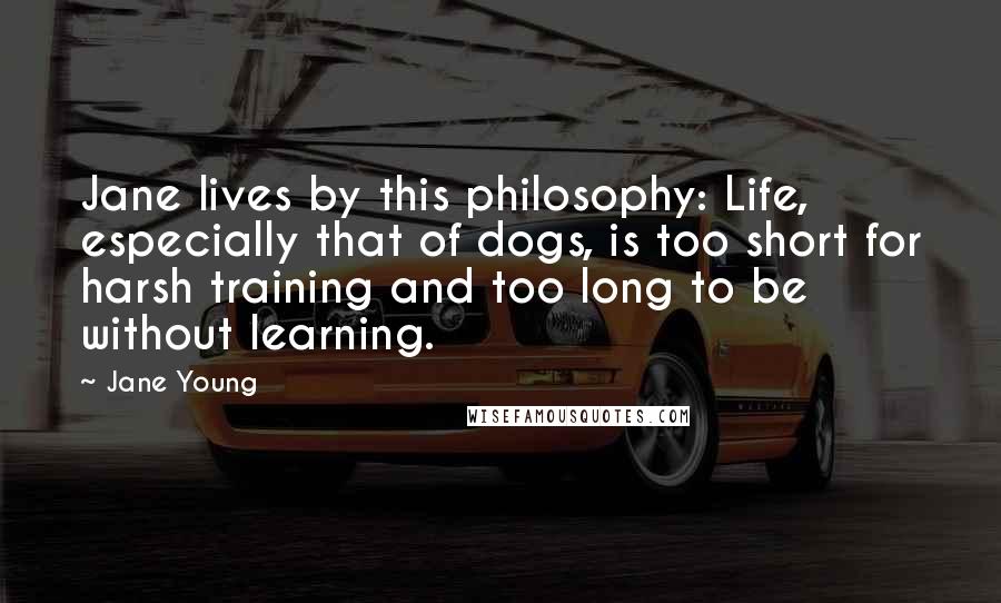 Jane Young Quotes: Jane lives by this philosophy: Life, especially that of dogs, is too short for harsh training and too long to be without learning.