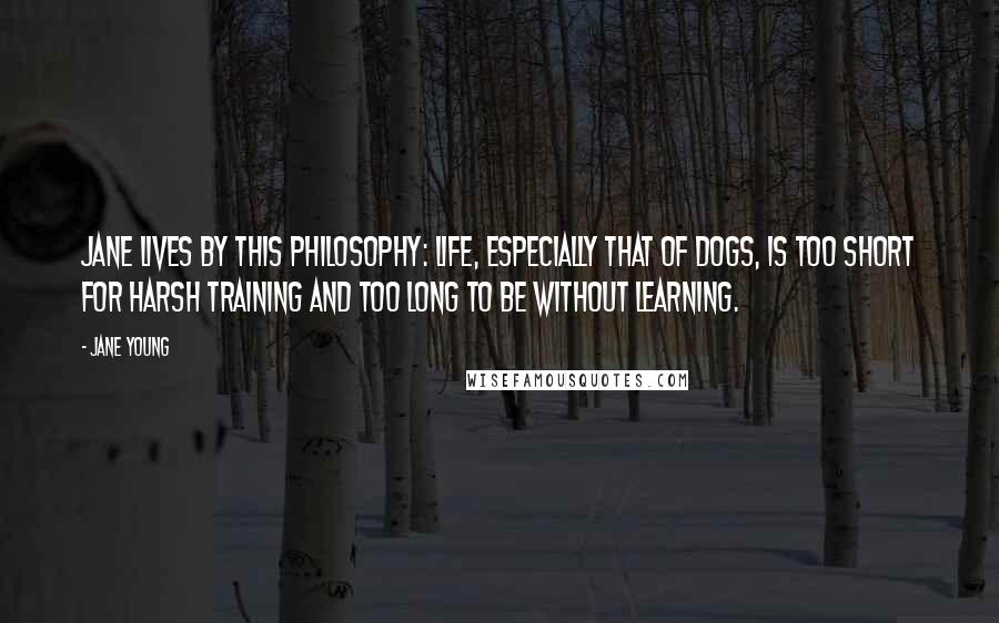 Jane Young Quotes: Jane lives by this philosophy: Life, especially that of dogs, is too short for harsh training and too long to be without learning.