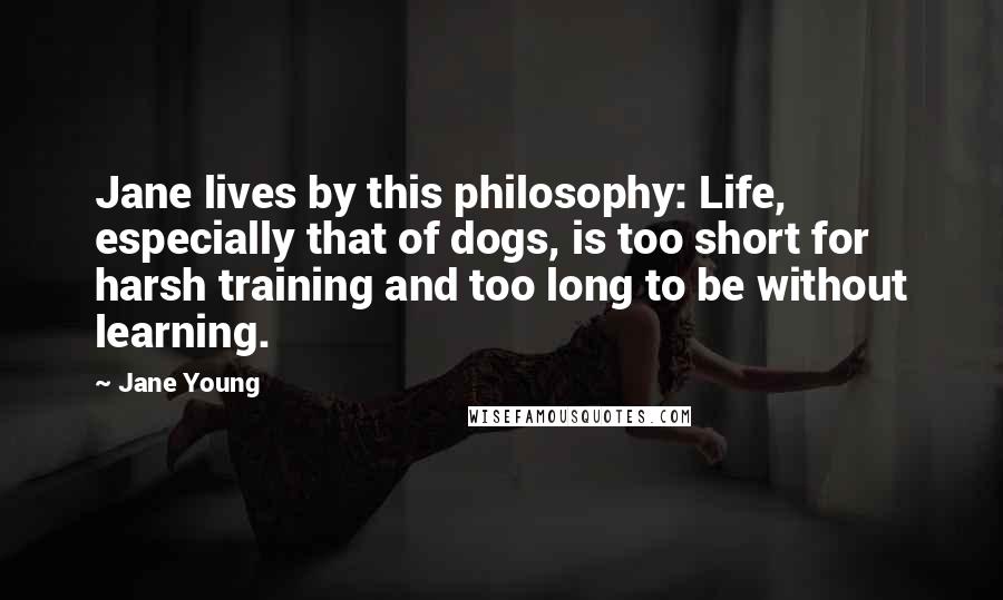 Jane Young Quotes: Jane lives by this philosophy: Life, especially that of dogs, is too short for harsh training and too long to be without learning.