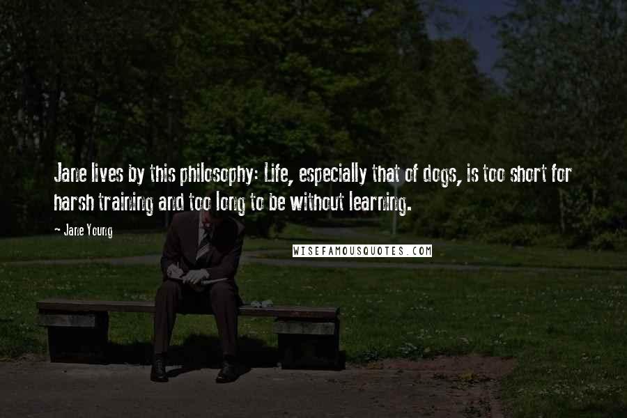 Jane Young Quotes: Jane lives by this philosophy: Life, especially that of dogs, is too short for harsh training and too long to be without learning.