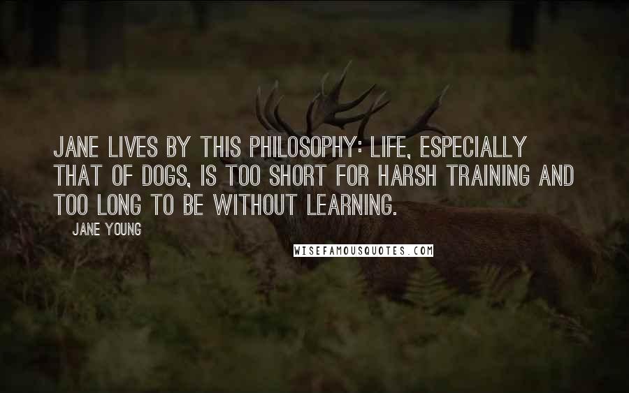 Jane Young Quotes: Jane lives by this philosophy: Life, especially that of dogs, is too short for harsh training and too long to be without learning.