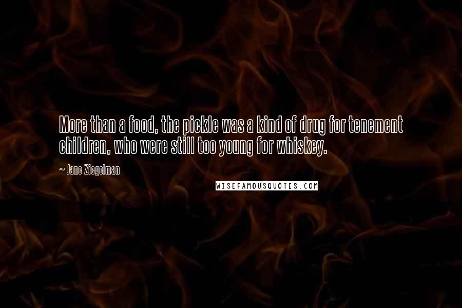 Jane Ziegelman Quotes: More than a food, the pickle was a kind of drug for tenement children, who were still too young for whiskey.