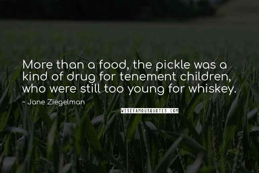 Jane Ziegelman Quotes: More than a food, the pickle was a kind of drug for tenement children, who were still too young for whiskey.