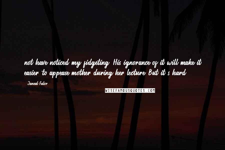 Janeal Falor Quotes: not have noticed my fidgeting. His ignorance of it will make it easier to appease mother during her lecture. But it's hard