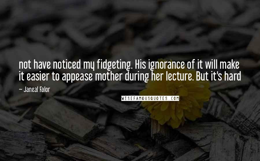 Janeal Falor Quotes: not have noticed my fidgeting. His ignorance of it will make it easier to appease mother during her lecture. But it's hard