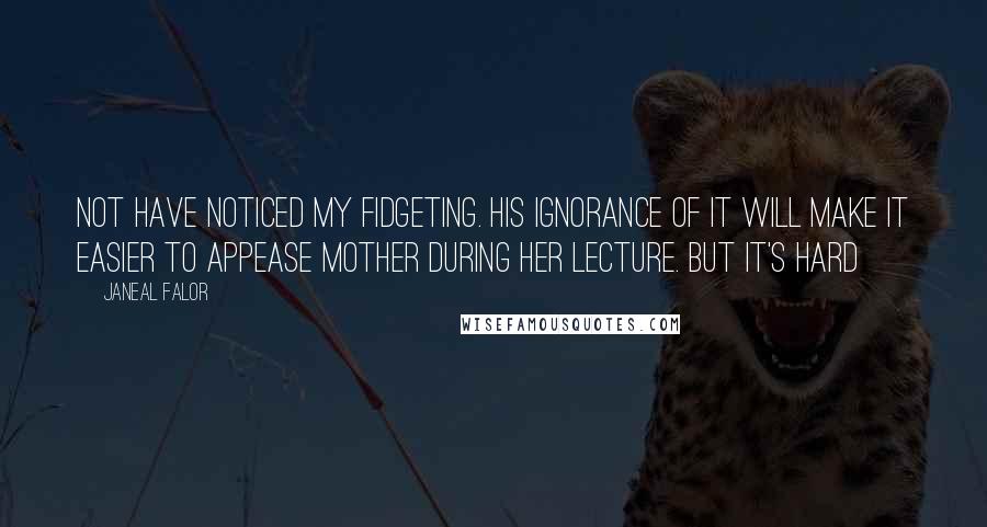 Janeal Falor Quotes: not have noticed my fidgeting. His ignorance of it will make it easier to appease mother during her lecture. But it's hard