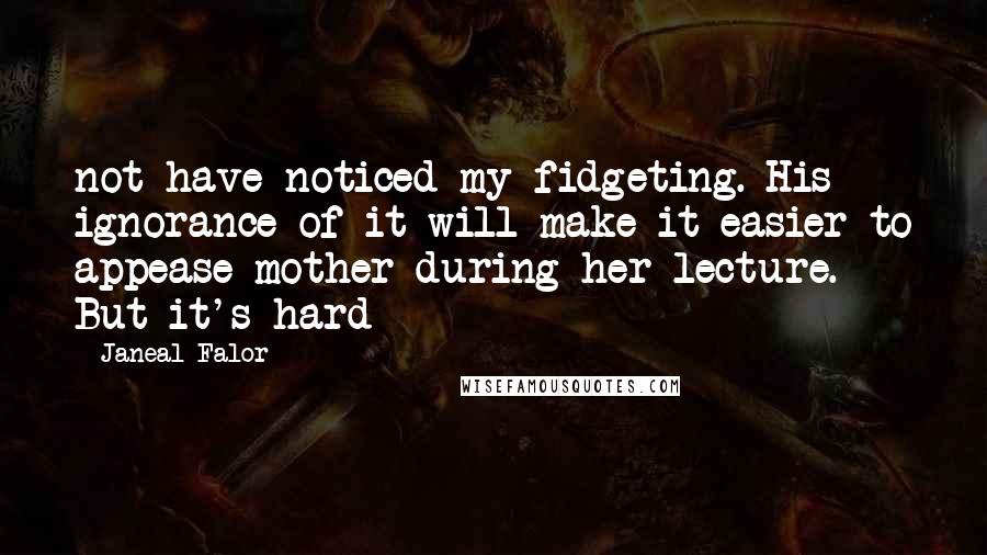 Janeal Falor Quotes: not have noticed my fidgeting. His ignorance of it will make it easier to appease mother during her lecture. But it's hard