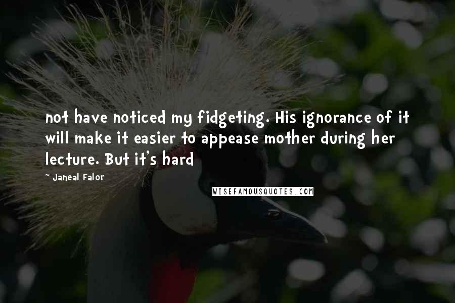 Janeal Falor Quotes: not have noticed my fidgeting. His ignorance of it will make it easier to appease mother during her lecture. But it's hard