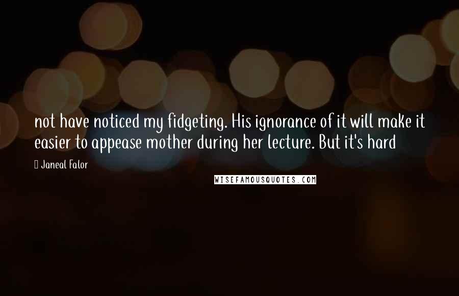 Janeal Falor Quotes: not have noticed my fidgeting. His ignorance of it will make it easier to appease mother during her lecture. But it's hard