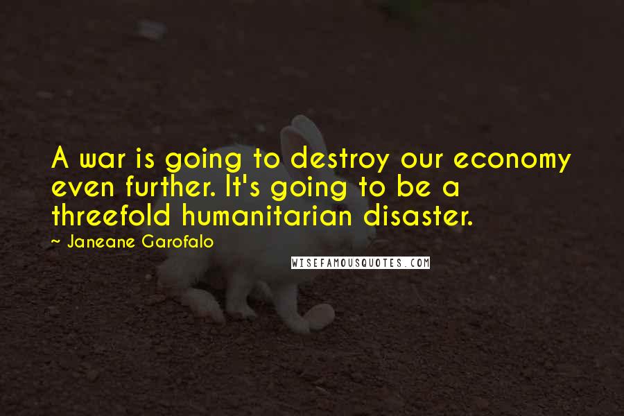 Janeane Garofalo Quotes: A war is going to destroy our economy even further. It's going to be a threefold humanitarian disaster.