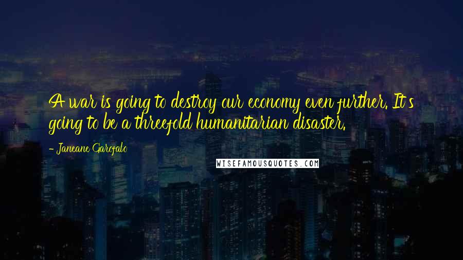 Janeane Garofalo Quotes: A war is going to destroy our economy even further. It's going to be a threefold humanitarian disaster.