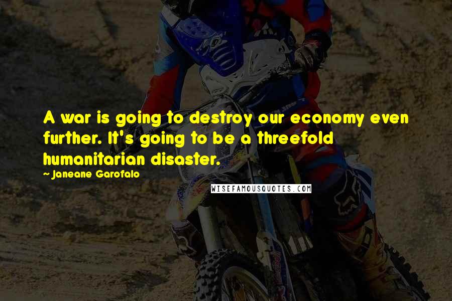 Janeane Garofalo Quotes: A war is going to destroy our economy even further. It's going to be a threefold humanitarian disaster.