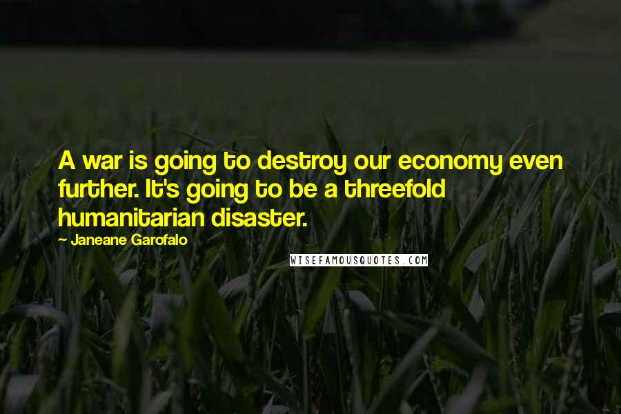 Janeane Garofalo Quotes: A war is going to destroy our economy even further. It's going to be a threefold humanitarian disaster.