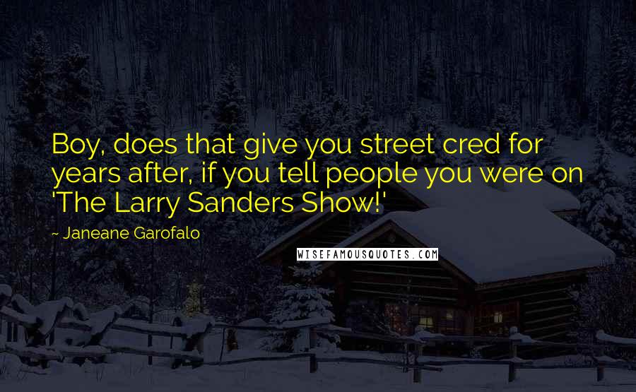 Janeane Garofalo Quotes: Boy, does that give you street cred for years after, if you tell people you were on 'The Larry Sanders Show!'