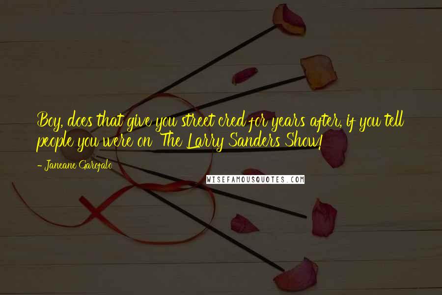 Janeane Garofalo Quotes: Boy, does that give you street cred for years after, if you tell people you were on 'The Larry Sanders Show!'