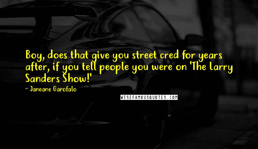 Janeane Garofalo Quotes: Boy, does that give you street cred for years after, if you tell people you were on 'The Larry Sanders Show!'