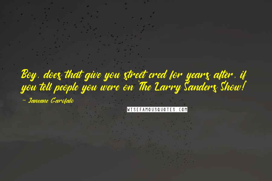 Janeane Garofalo Quotes: Boy, does that give you street cred for years after, if you tell people you were on 'The Larry Sanders Show!'