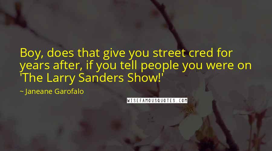 Janeane Garofalo Quotes: Boy, does that give you street cred for years after, if you tell people you were on 'The Larry Sanders Show!'