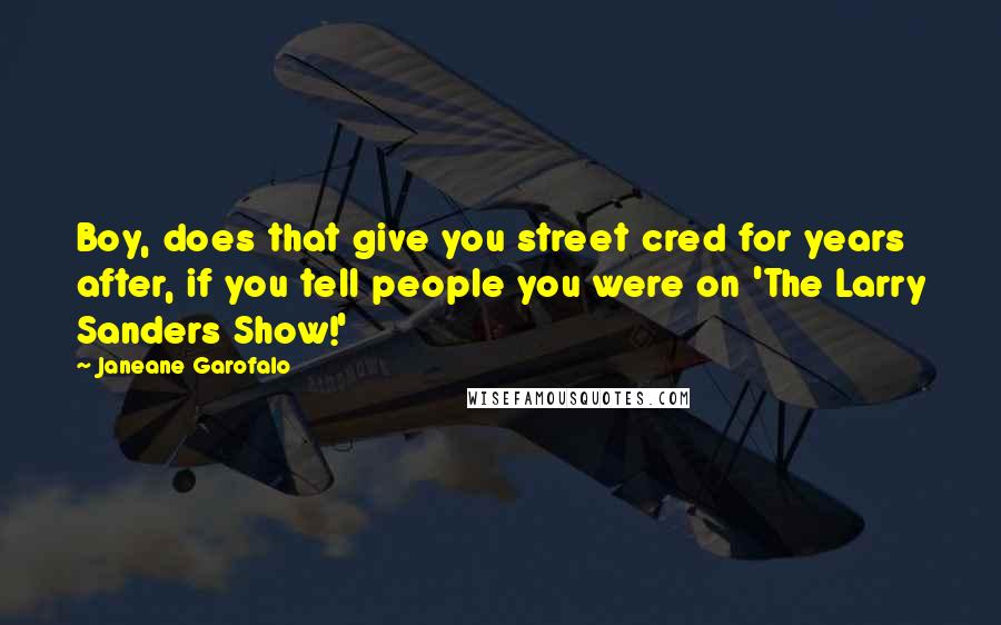 Janeane Garofalo Quotes: Boy, does that give you street cred for years after, if you tell people you were on 'The Larry Sanders Show!'