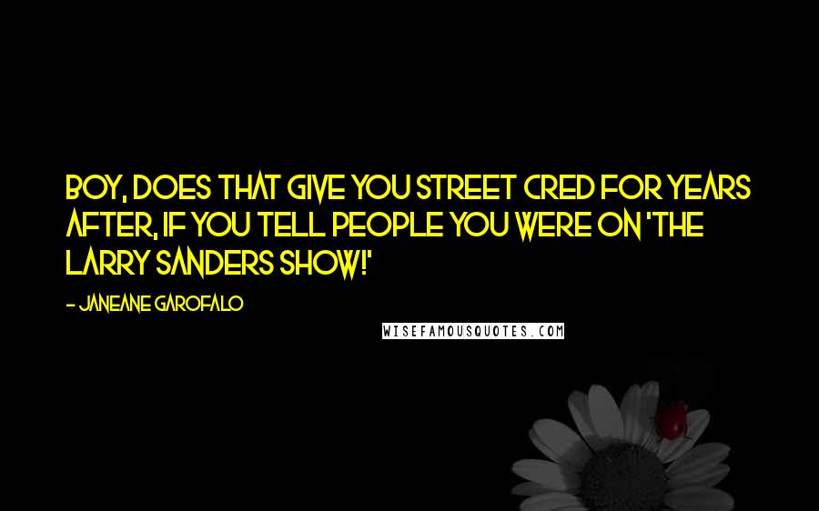 Janeane Garofalo Quotes: Boy, does that give you street cred for years after, if you tell people you were on 'The Larry Sanders Show!'