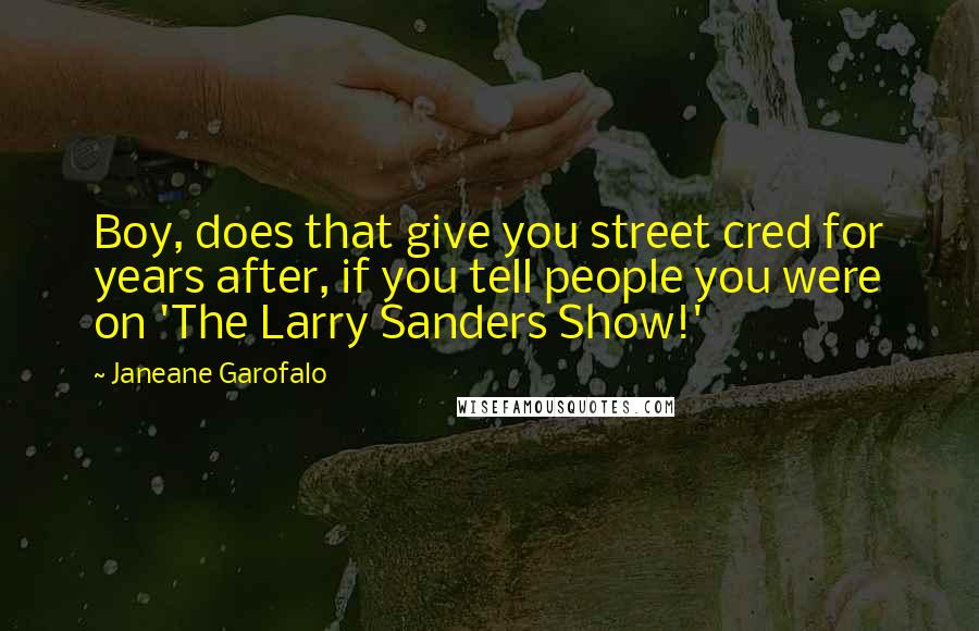 Janeane Garofalo Quotes: Boy, does that give you street cred for years after, if you tell people you were on 'The Larry Sanders Show!'