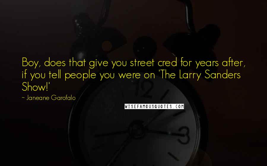 Janeane Garofalo Quotes: Boy, does that give you street cred for years after, if you tell people you were on 'The Larry Sanders Show!'