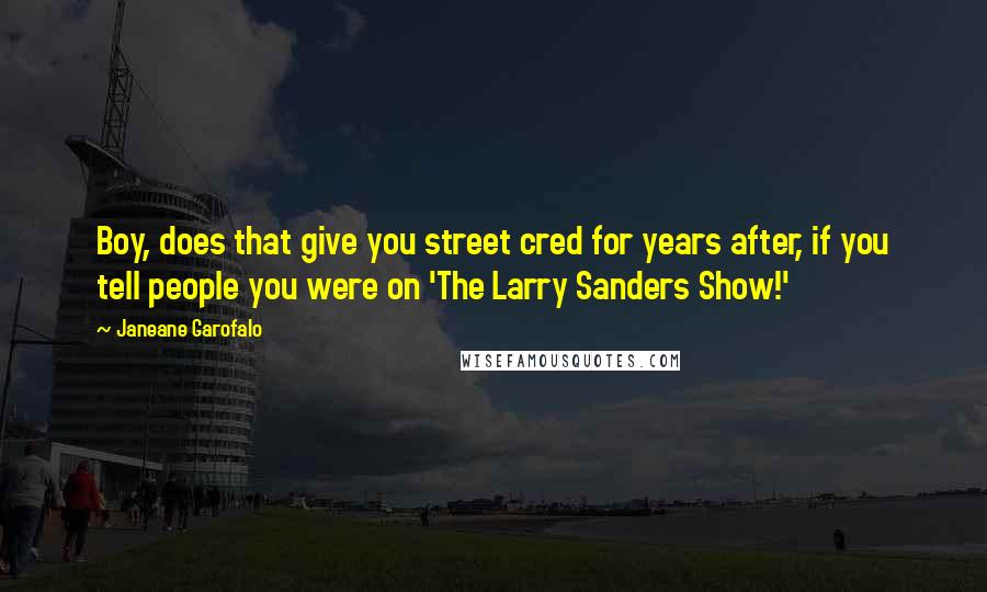 Janeane Garofalo Quotes: Boy, does that give you street cred for years after, if you tell people you were on 'The Larry Sanders Show!'