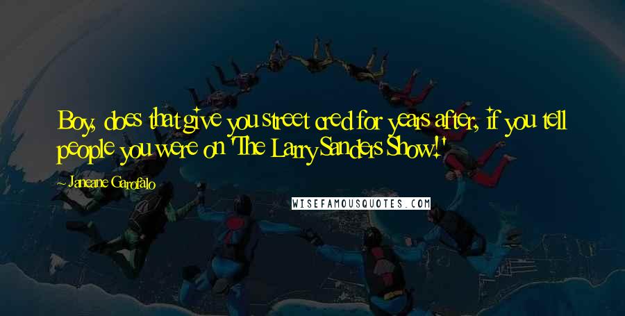 Janeane Garofalo Quotes: Boy, does that give you street cred for years after, if you tell people you were on 'The Larry Sanders Show!'