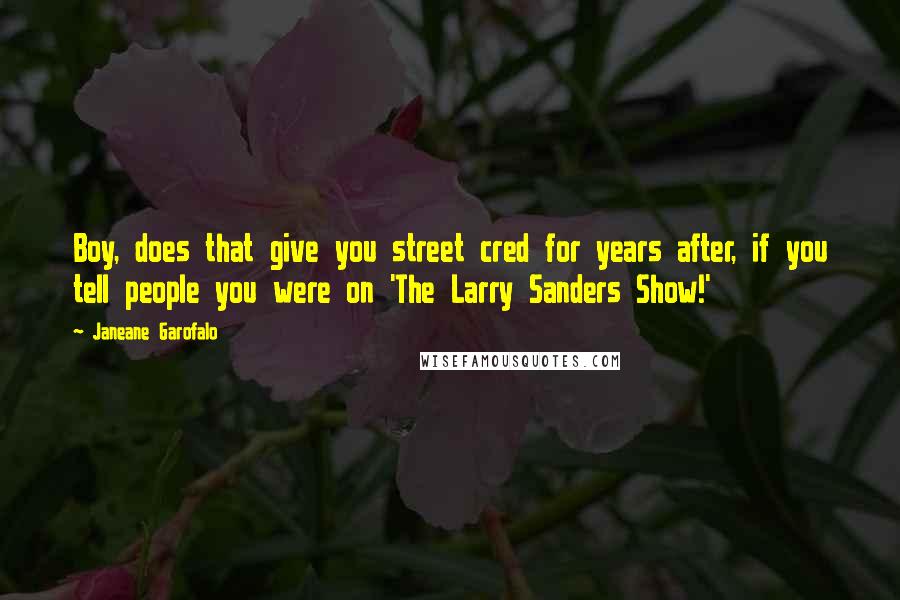 Janeane Garofalo Quotes: Boy, does that give you street cred for years after, if you tell people you were on 'The Larry Sanders Show!'