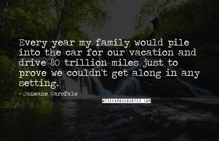 Janeane Garofalo Quotes: Every year my family would pile into the car for our vacation and drive 80 trillion miles just to prove we couldn't get along in any setting.